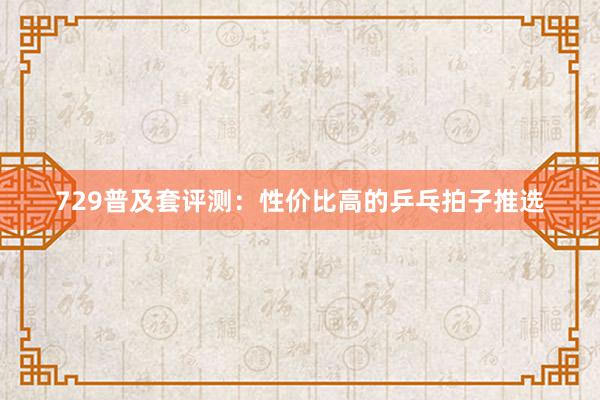 729普及套评测：性价比高的乒乓拍子推选